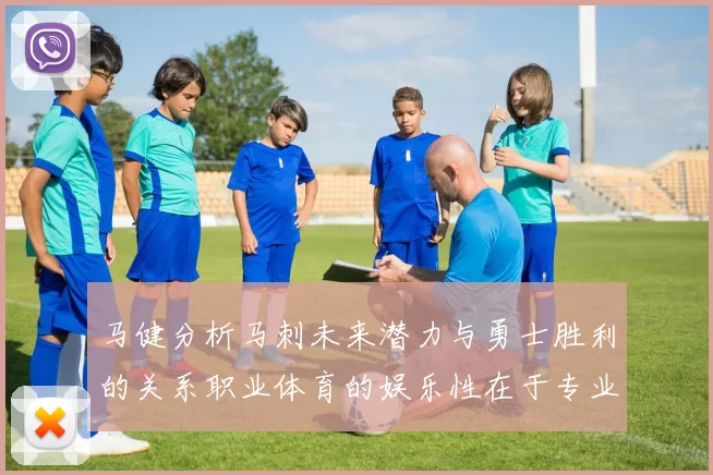 马健分析马刺未来潜力与勇士胜利的关系职业体育的娱乐性在于专业化的深入发展