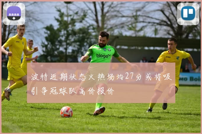 波特近期状态火热场均27分或将吸引争冠球队高价报价
