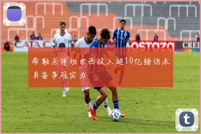 希勒点评切尔西投入超10亿镑仍未具备争冠实力