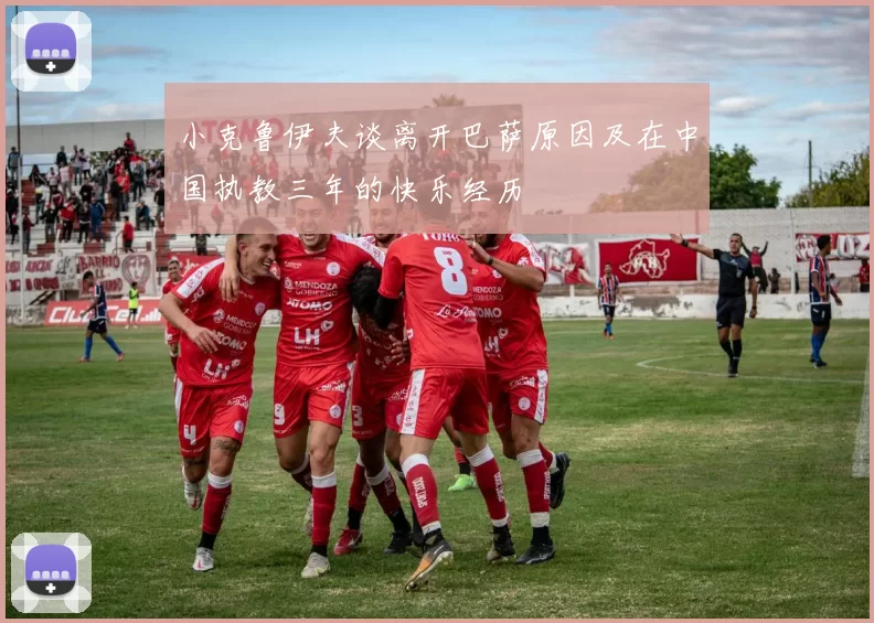 小克鲁伊夫谈离开巴萨原因及在中国执教三年的快乐经历