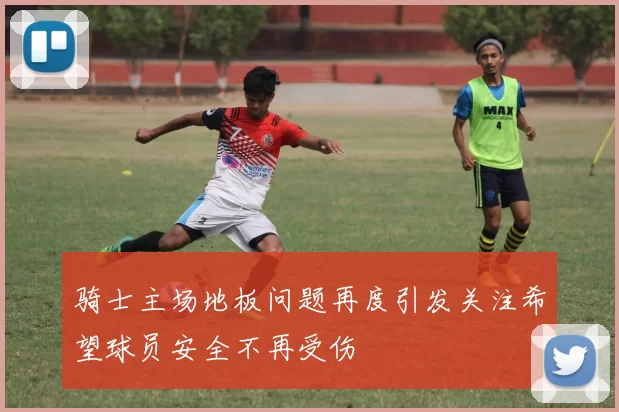 骑士主场地板问题再度引发关注希望球员安全不再受伤