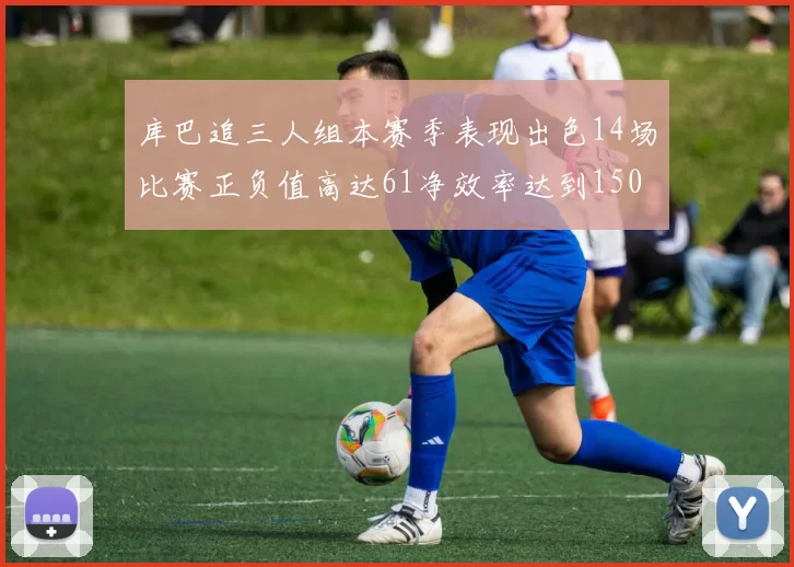 库巴追三人组本赛季表现出色14场比赛正负值高达61净效率达到150