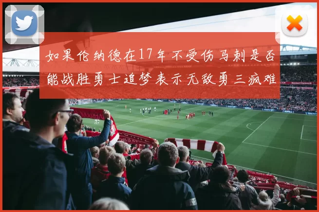 如果伦纳德在17年不受伤马刺是否能战胜勇士追梦表示无敌勇三疯难以阻挡
