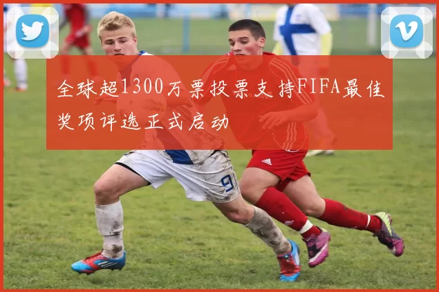 全球超1300万票投票支持FIFA最佳奖项评选正式启动