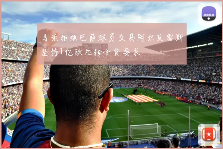 马竞拒绝巴萨球员交易阿尔瓦雷斯坚持1亿欧元转会费要求