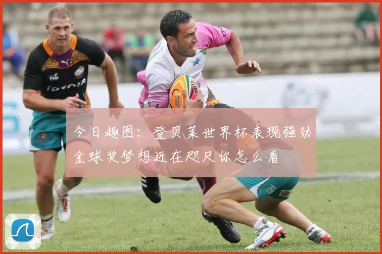 今日趣图：登贝莱世界杯表现强劲金球奖梦想近在咫尺你怎么看