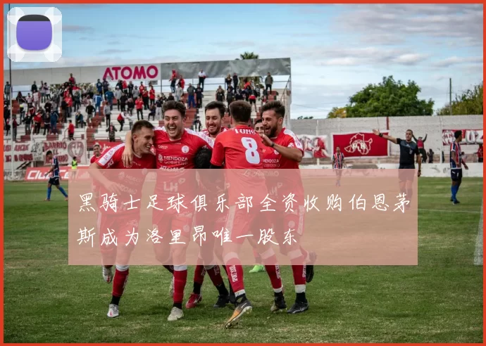 黑骑士足球俱乐部全资收购伯恩茅斯成为洛里昂唯一股东