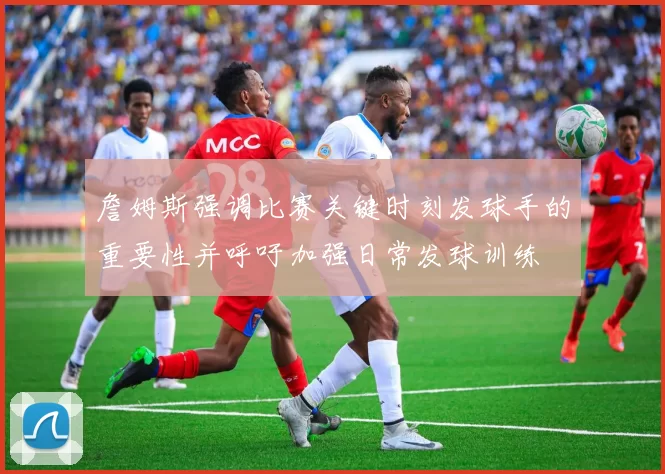 詹姆斯强调比赛关键时刻发球手的重要性并呼吁加强日常发球训练