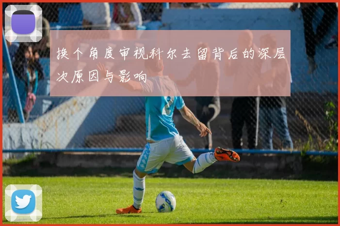 换个角度审视科尔去留背后的深层次原因与影响
