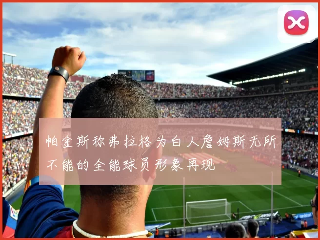 帕金斯称弗拉格为白人詹姆斯无所不能的全能球员形象再现