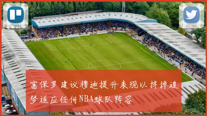 富保罗建议穆迪提升表现以挤掉追梦适应任何NBA球队阵容