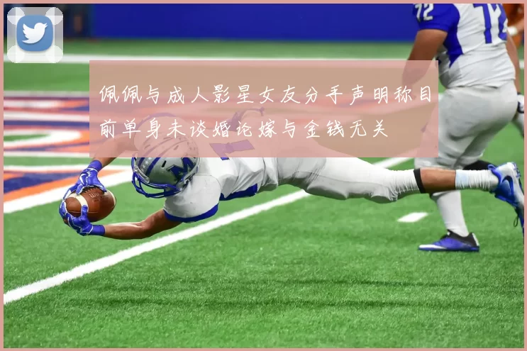 佩佩与成人影星女友分手声明称目前单身未谈婚论嫁与金钱无关