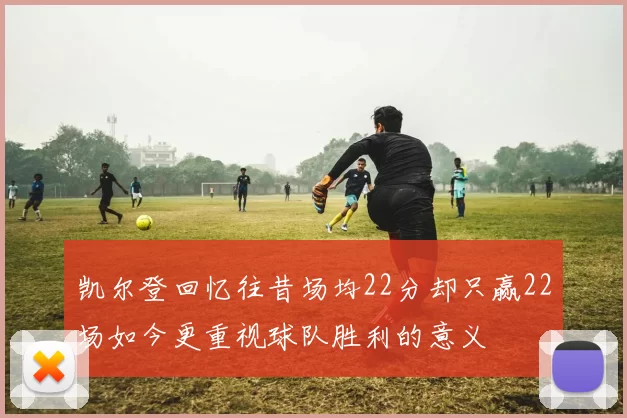 凯尔登回忆往昔场均22分却只赢22场如今更重视球队胜利的意义