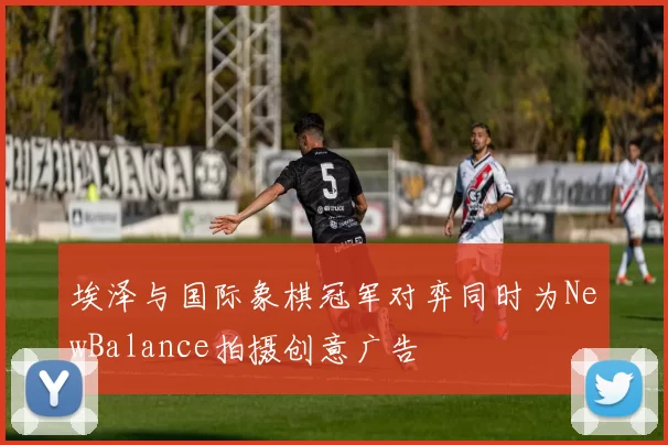 埃泽与国际象棋冠军对弈同时为NewBalance拍摄创意广告