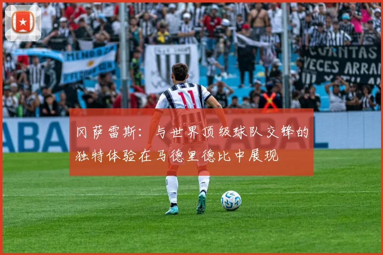 冈萨雷斯：与世界顶级球队交锋的独特体验在马德里德比中展现