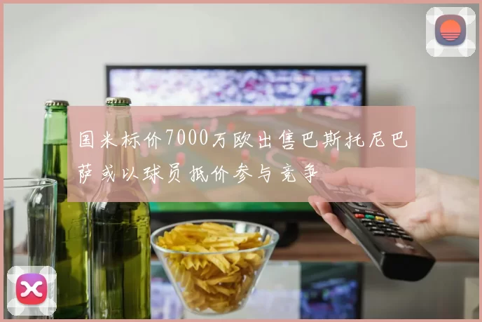 国米标价7000万欧出售巴斯托尼巴萨或以球员抵价参与竞争
