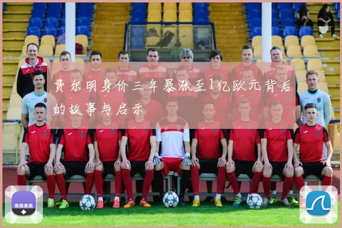 费尔明身价三年暴涨至1亿欧元背后的故事与启示