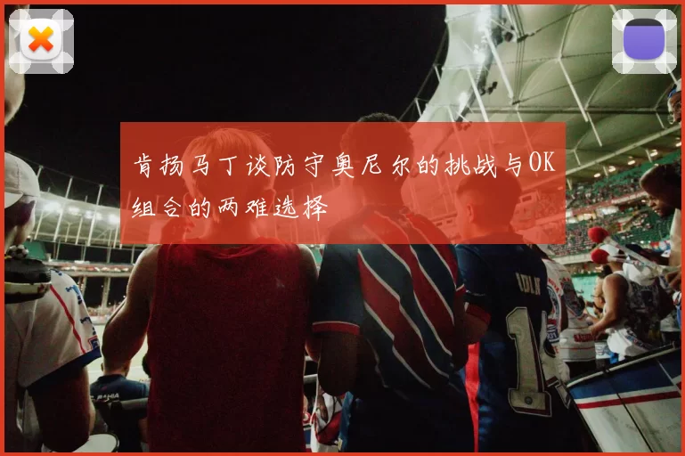 肯扬马丁谈防守奥尼尔的挑战与OK组合的两难选择
