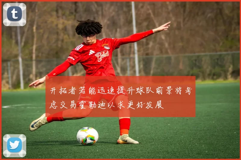 开拓者若能迅速提升球队前景将考虑交易霍勒迪以求更好发展
