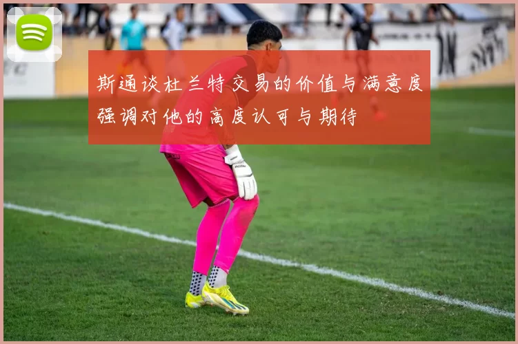 斯通谈杜兰特交易的价值与满意度强调对他的高度认可与期待