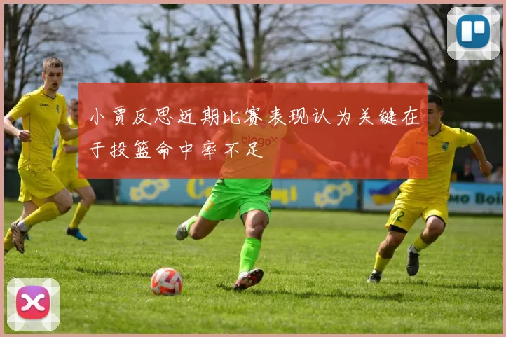 小贾反思近期比赛表现认为关键在于投篮命中率不足