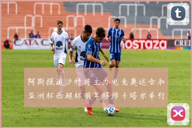阿斯报道沙特将主办电竞奥运会和亚洲杯西超杯明年移师卡塔尔举行